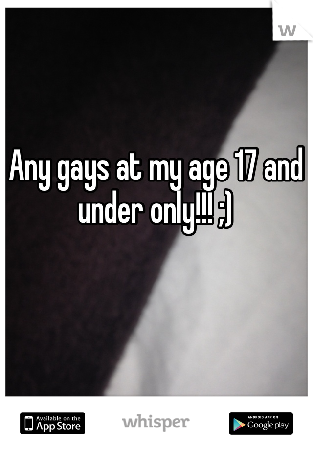 Any gays at my age 17 and under only!!! ;) 