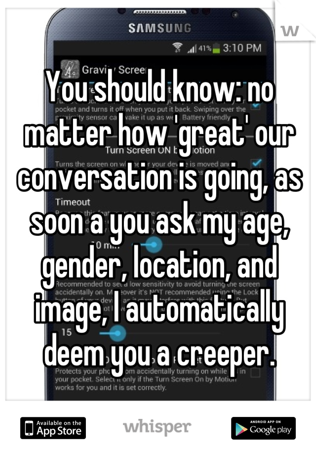 You should know: no matter how 'great' our conversation is going, as soon a you ask my age, gender, location, and image, I automatically deem you a creeper.