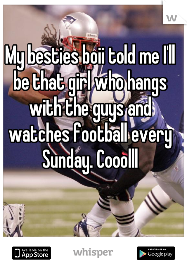My besties boii told me I'll be that girl who hangs with the guys and watches football every Sunday. Cooolll