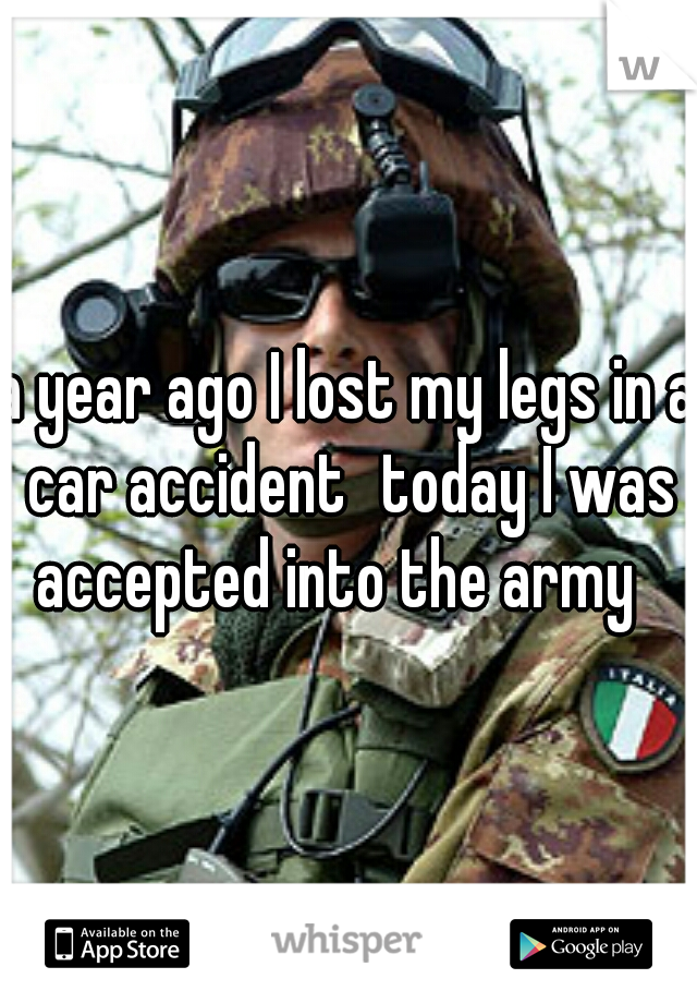 a year ago I lost my legs in a car accident
today I was accepted into the army
