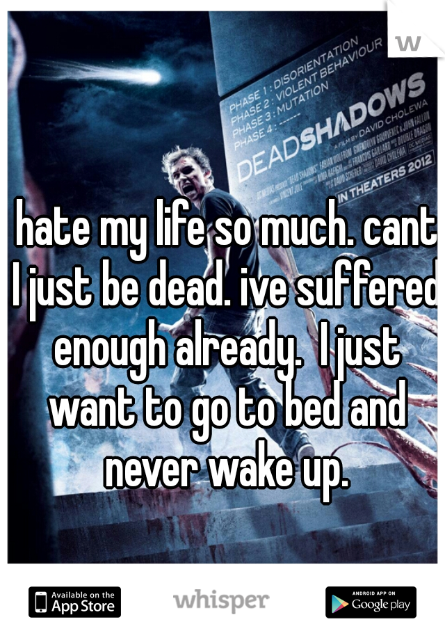  hate my life so much. cant I just be dead. ive suffered enough already.  I just want to go to bed and never wake up.