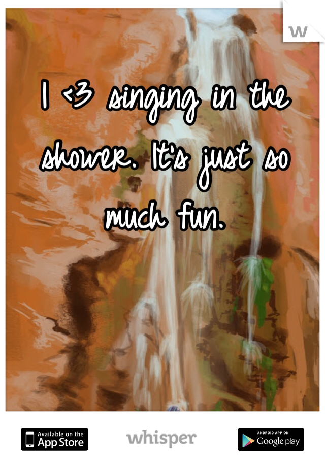 I <3 singing in the shower. It's just so much fun. 