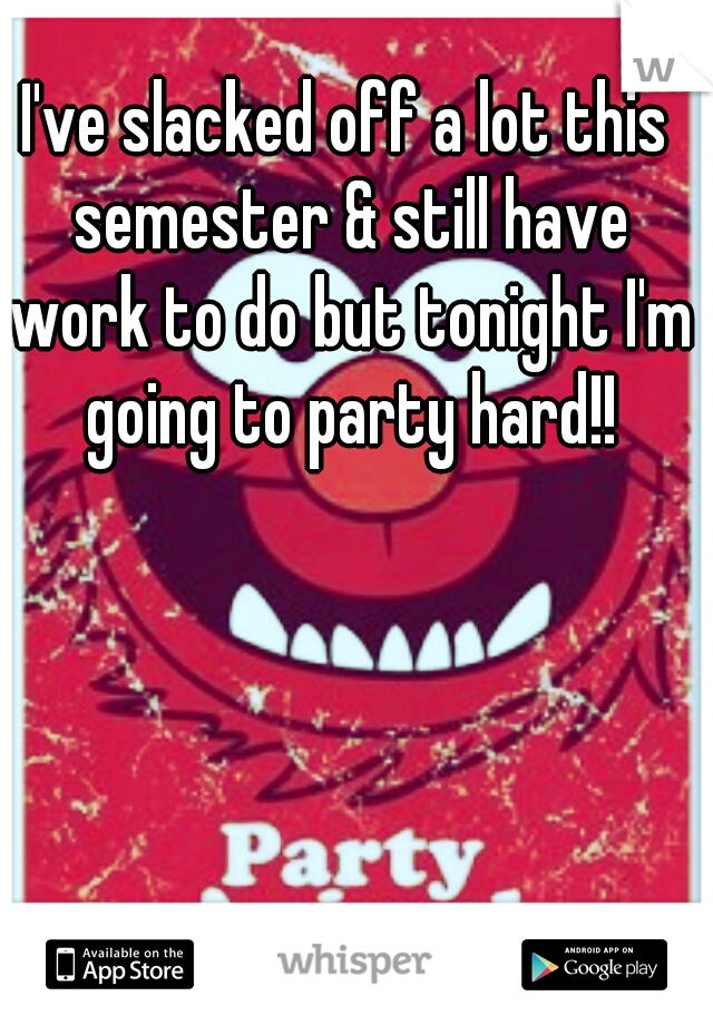 I've slacked off a lot this semester & still have work to do but tonight I'm going to party hard!!