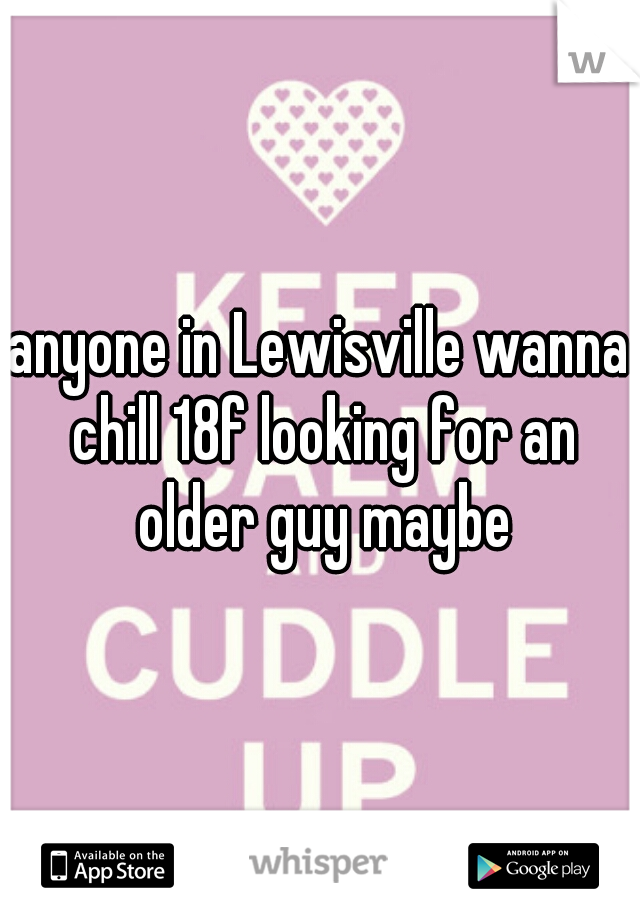anyone in Lewisville wanna chill 18f looking for an older guy maybe