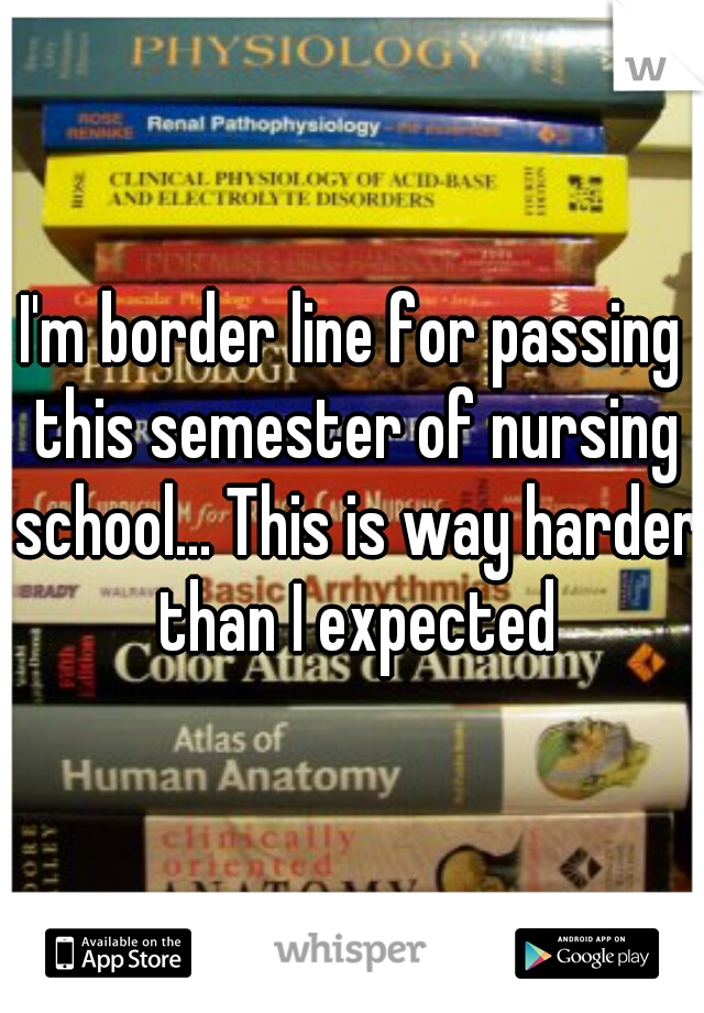 I'm border line for passing this semester of nursing school... This is way harder than I expected
 