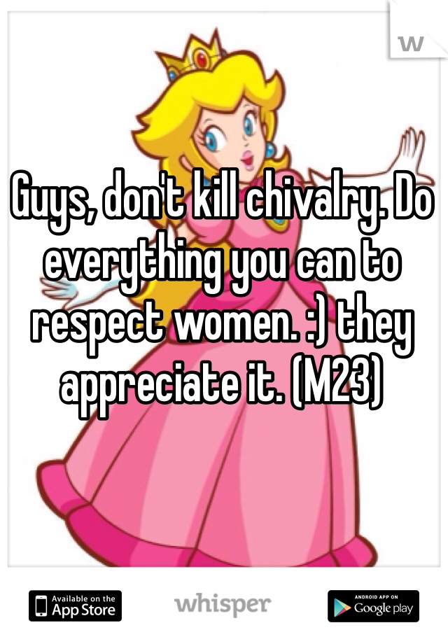 Guys, don't kill chivalry. Do everything you can to respect women. :) they appreciate it. (M23)