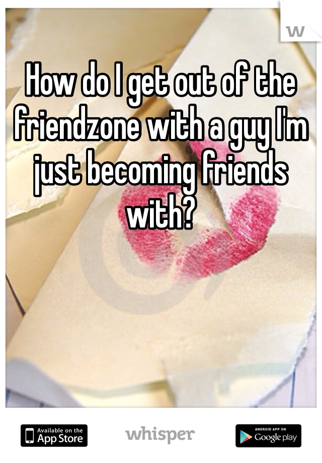 How do I get out of the friendzone with a guy I'm just becoming friends with?