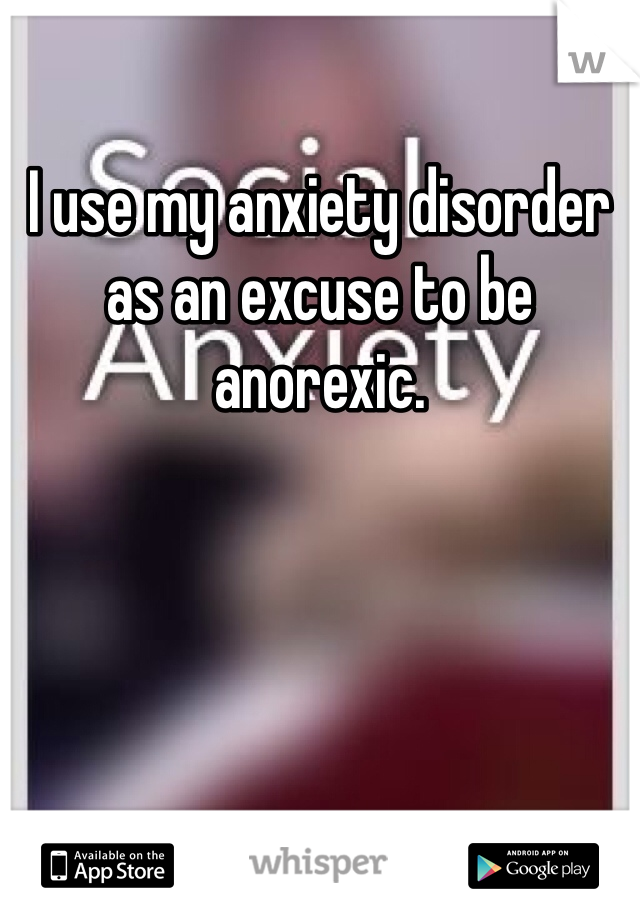 I use my anxiety disorder as an excuse to be anorexic.