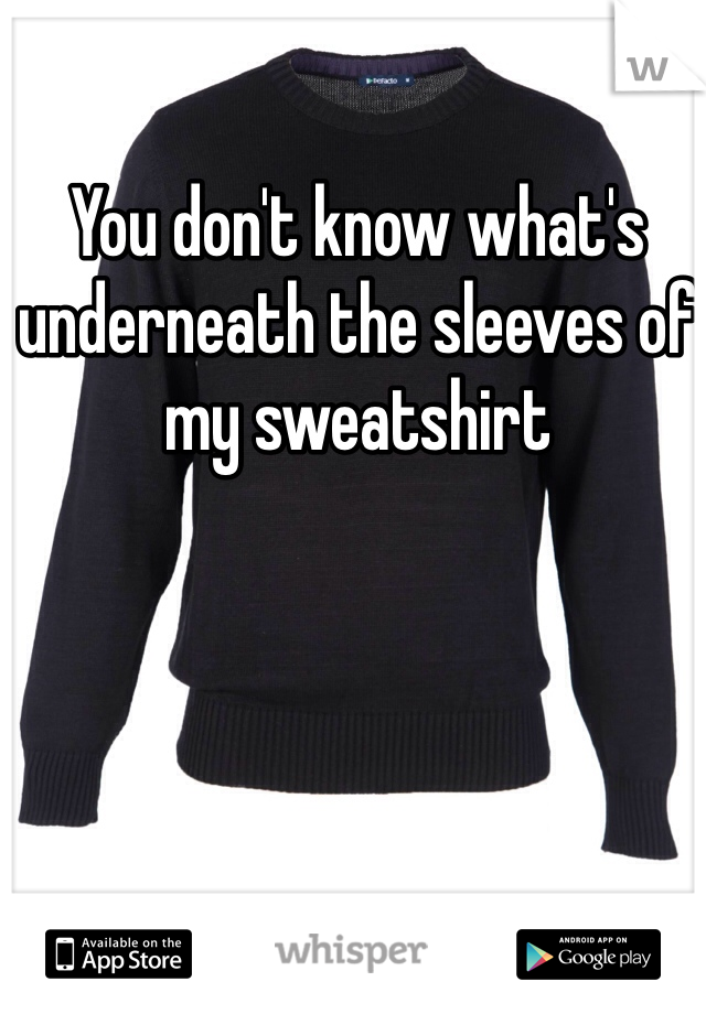 You don't know what's underneath the sleeves of my sweatshirt