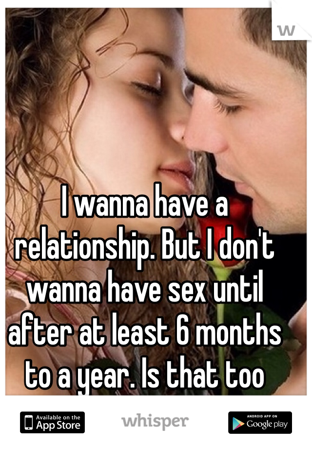 I wanna have a relationship. But I don't wanna have sex until after at least 6 months to a year. Is that too much to ask? I'm a male