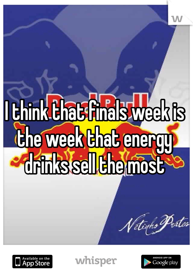 I think that finals week is the week that energy drinks sell the most