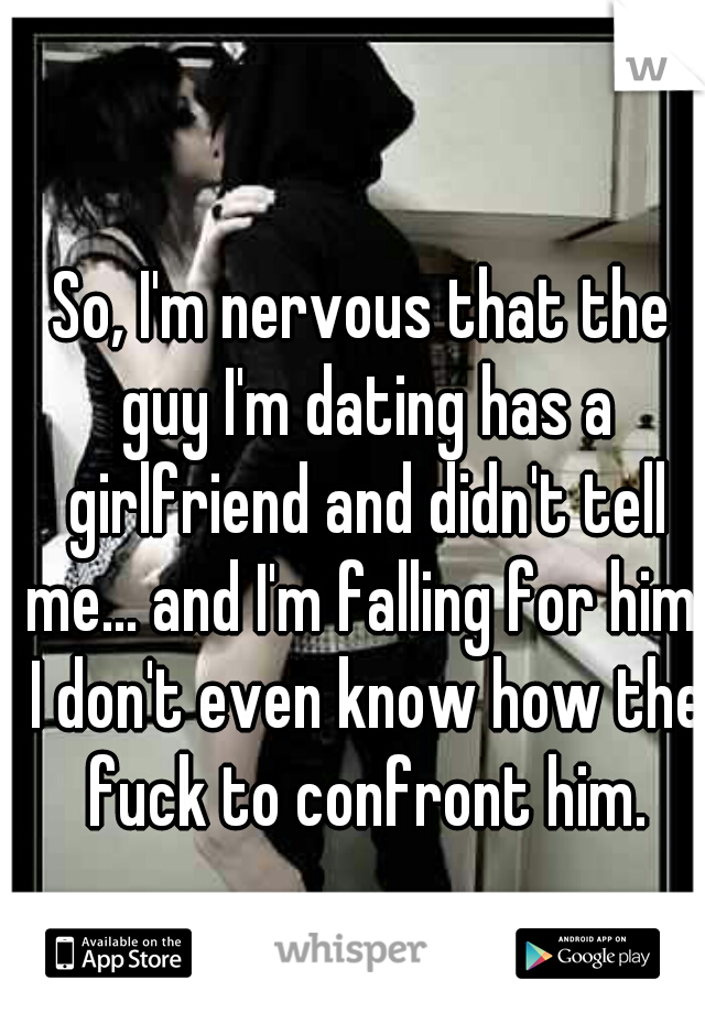 So, I'm nervous that the guy I'm dating has a girlfriend and didn't tell me... and I'm falling for him. I don't even know how the fuck to confront him.