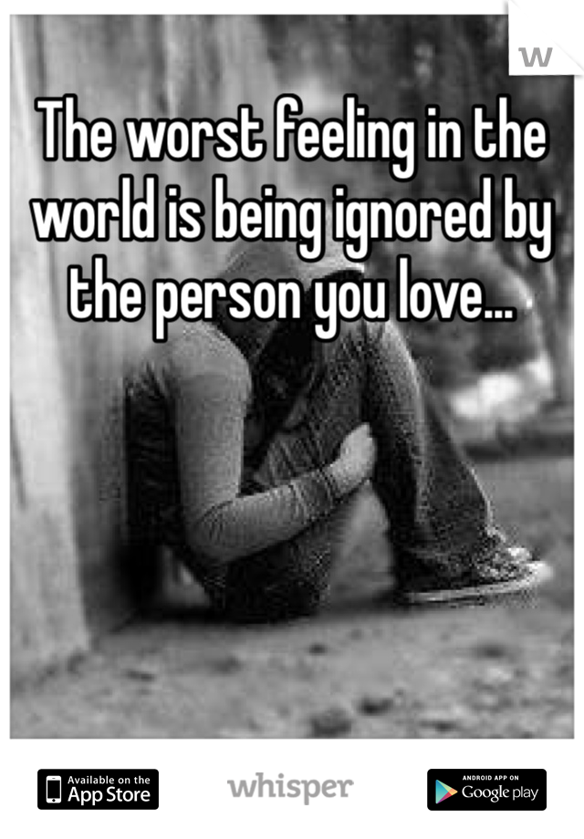 The worst feeling in the world is being ignored by the person you love...