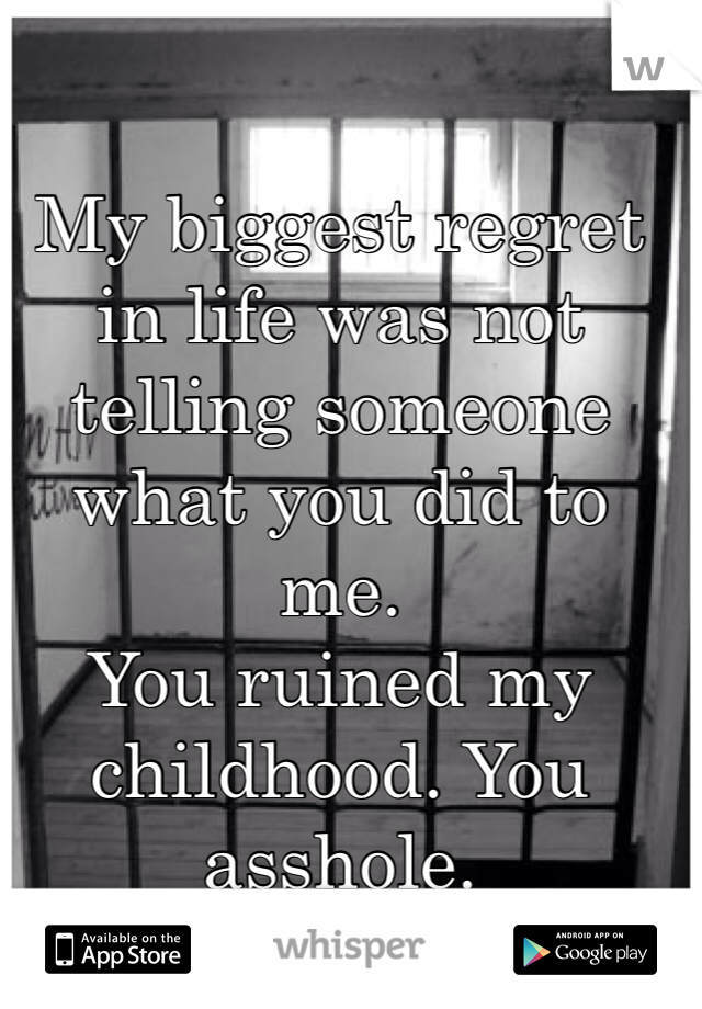 My biggest regret in life was not telling someone what you did to me. 
You ruined my childhood. You asshole. 
