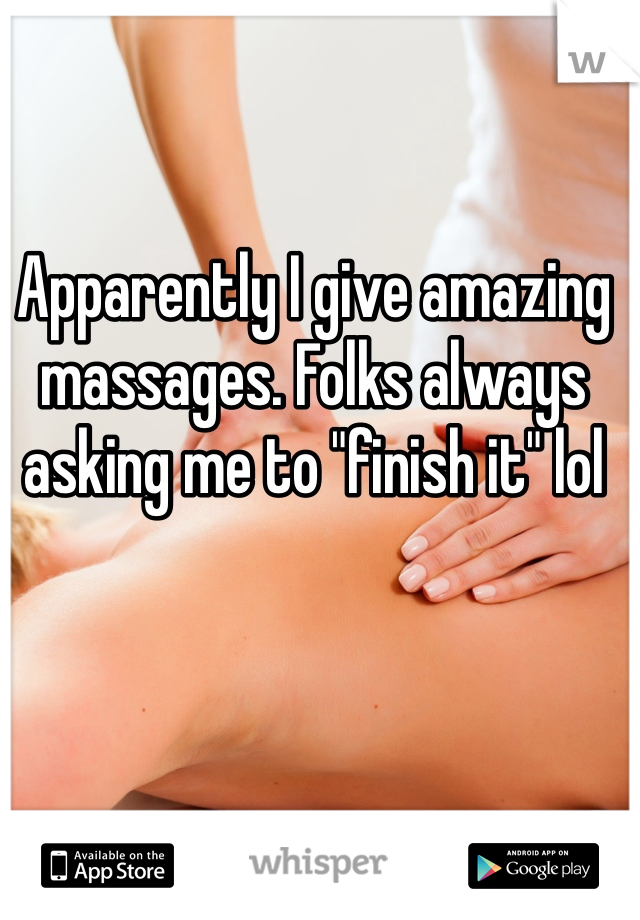 Apparently I give amazing massages. Folks always asking me to "finish it" lol
