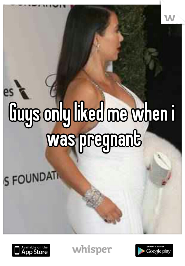 Guys only liked me when i was pregnant
