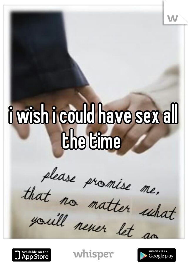 i wish i could have sex all the time  