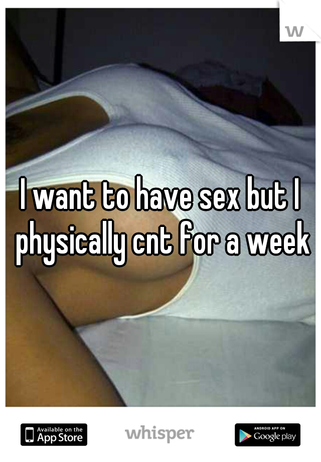 I want to have sex but I physically cnt for a week