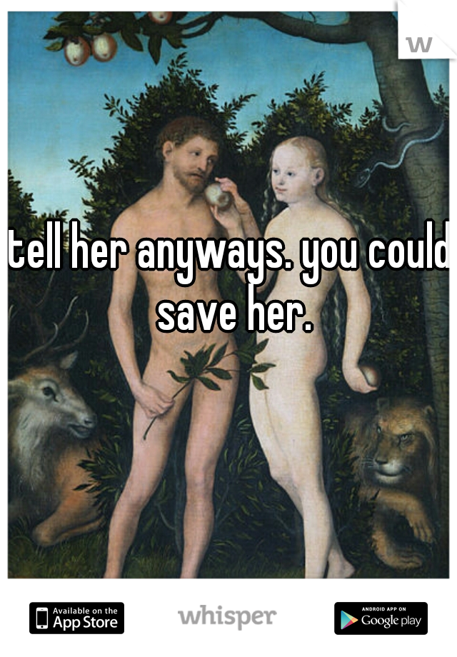 tell her anyways. you could save her.