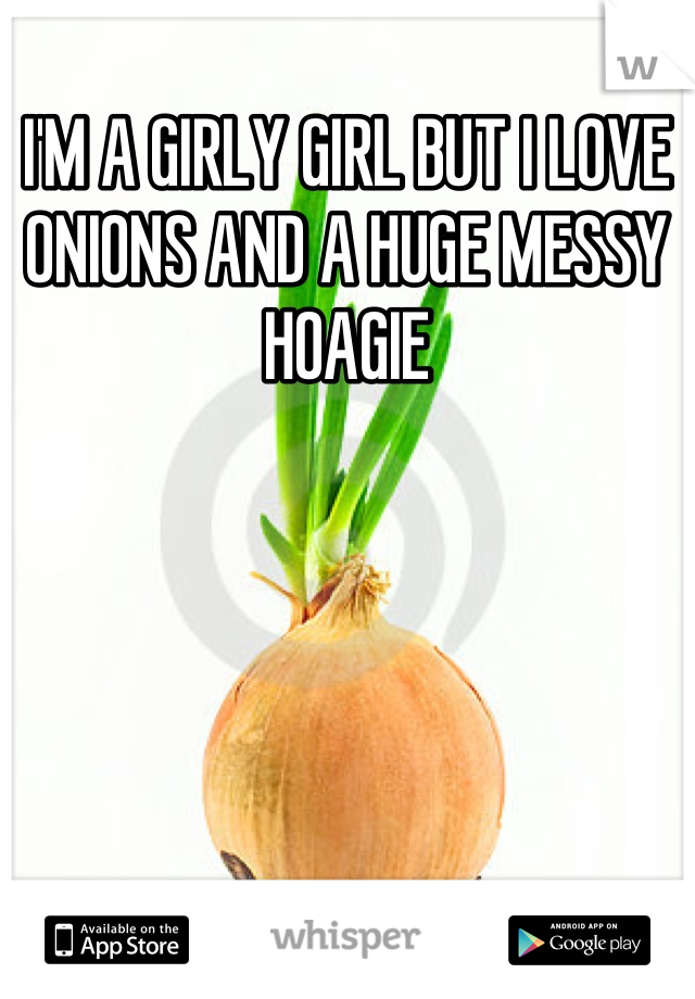 I'M A GIRLY GIRL BUT I LOVE ONIONS AND A HUGE MESSY HOAGIE
