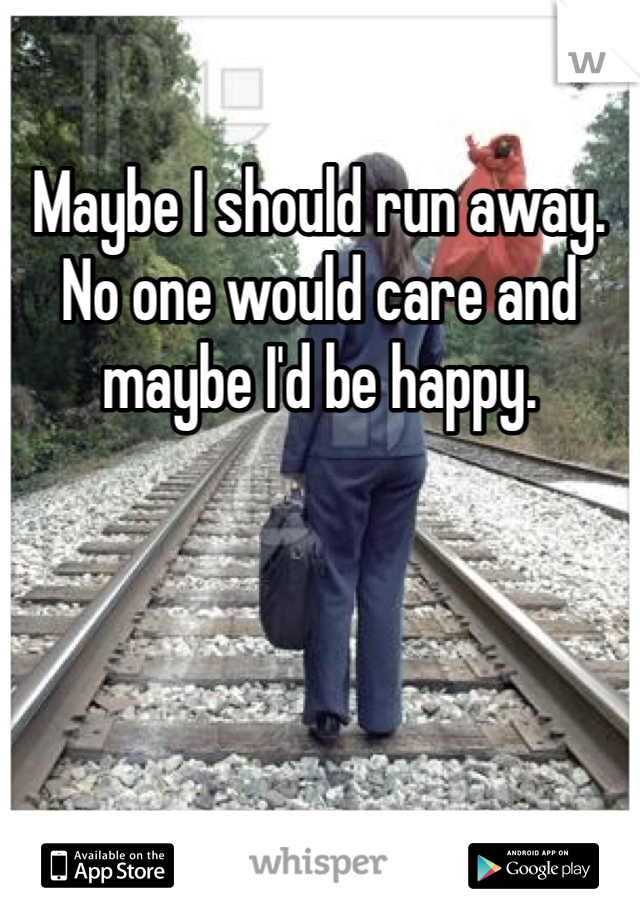 Maybe I should run away. No one would care and maybe I'd be happy. 