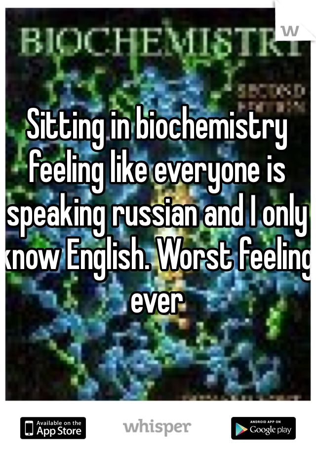 Sitting in biochemistry feeling like everyone is speaking russian and I only know English. Worst feeling ever