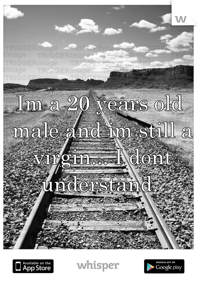 Im a 20 years old male and im still a virgin... I dont understand. 