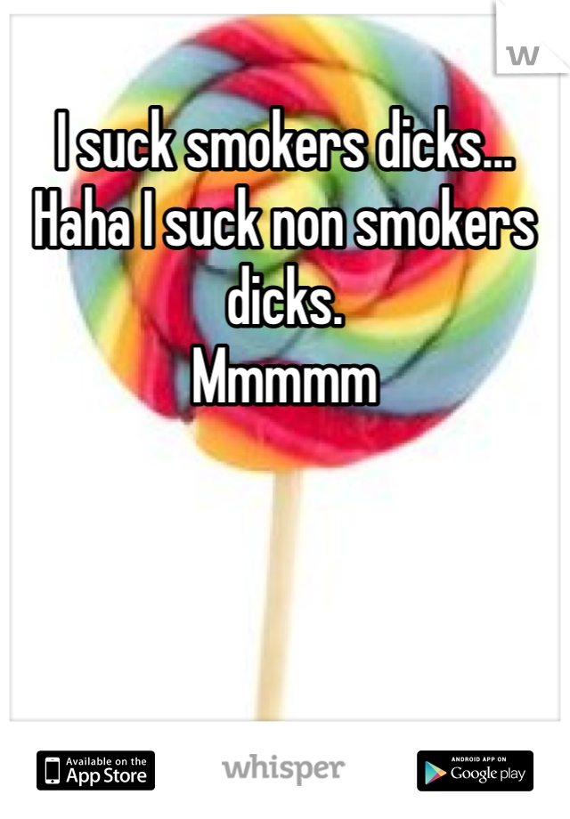 I suck smokers dicks... Haha I suck non smokers dicks.
Mmmmm
