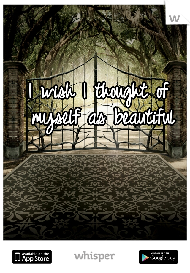 I wish I thought of myself as beautiful