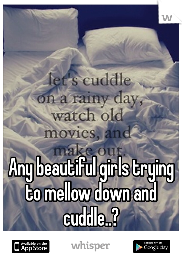 Any beautiful girls trying to mellow down and cuddle..? 