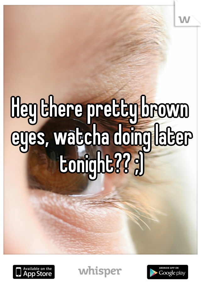 Hey there pretty brown eyes, watcha doing later tonight?? ;)