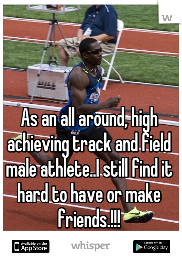 As an all around, high achieving track and field male athlete..I still find it hard to have or make friends.!!!