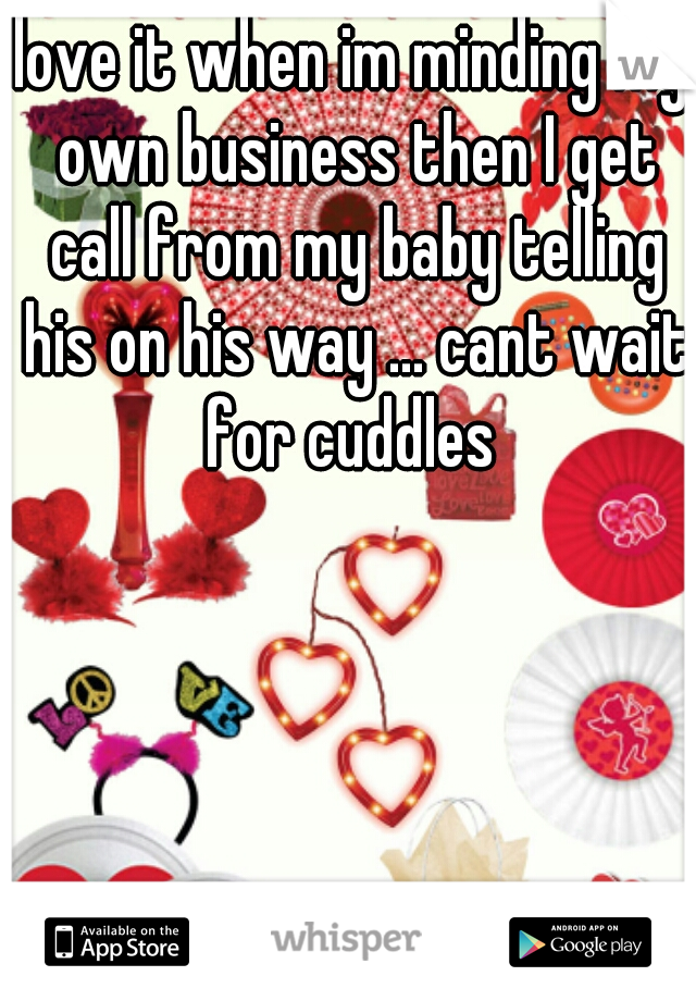 love it when im minding my own business then I get call from my baby telling his on his way ... cant wait for cuddles 