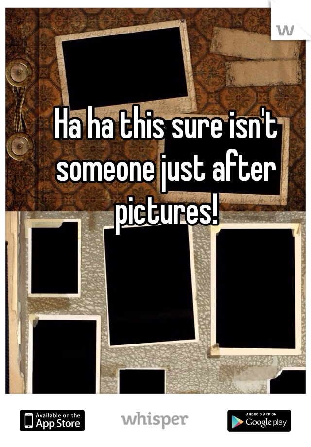 Ha ha this sure isn't someone just after pictures! 