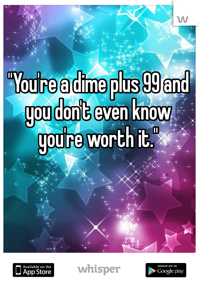 "You're a dime plus 99 and you don't even know you're worth it."