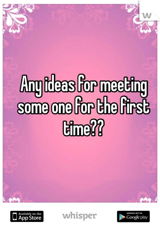 Any ideas for meeting some one for the first time?? 