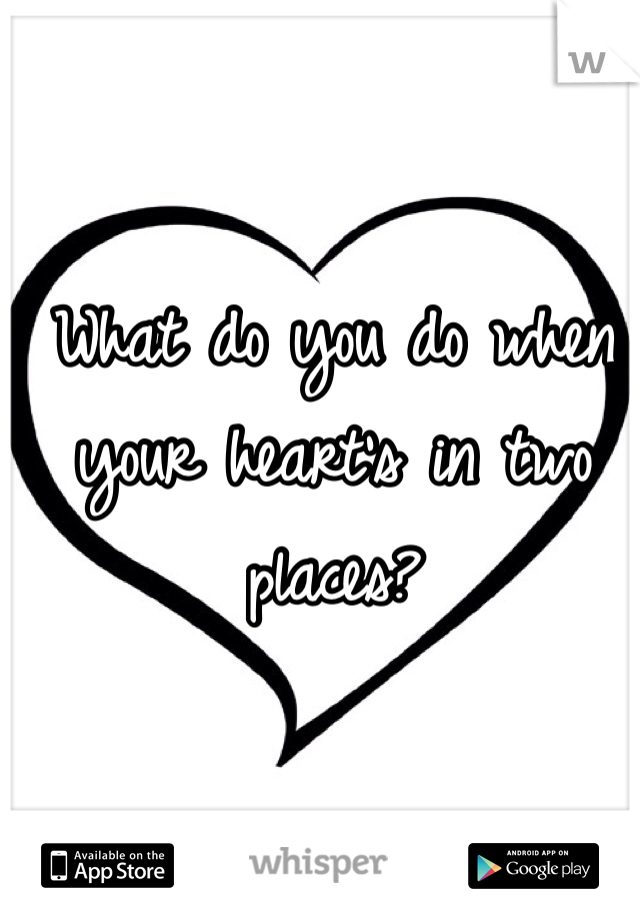 What do you do when your heart's in two places?