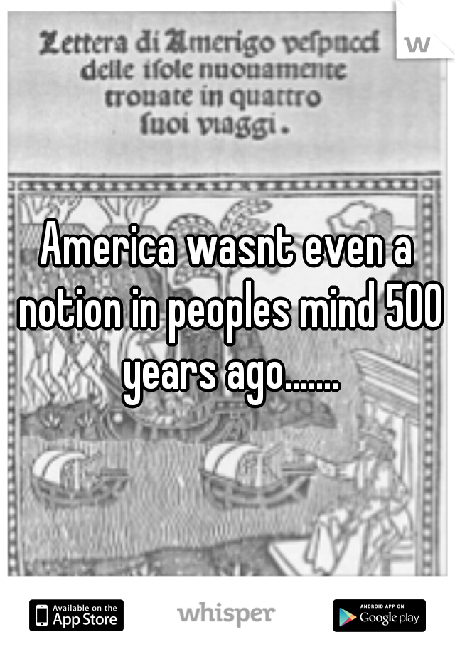 America wasnt even a notion in peoples mind 500 years ago.......