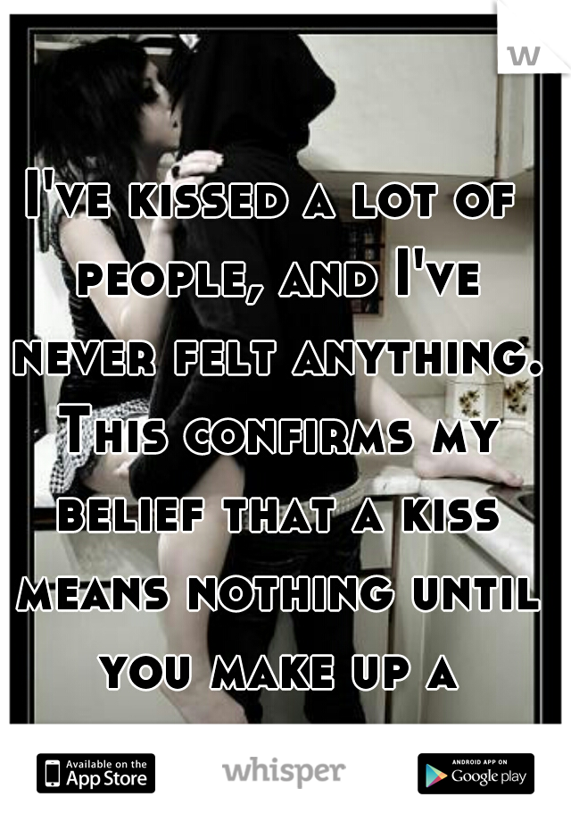I've kissed a lot of people, and I've never felt anything. This confirms my belief that a kiss means nothing until you make up a meaning.