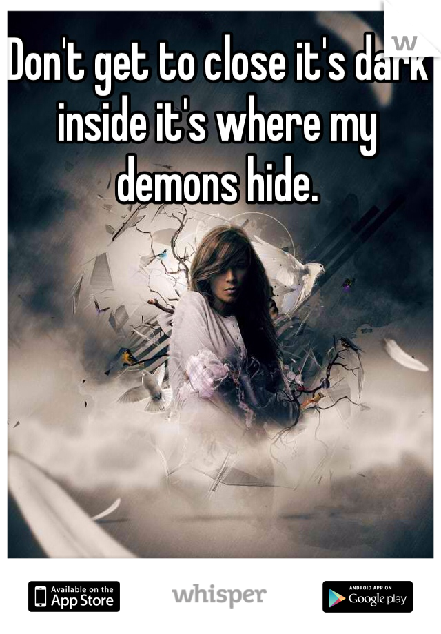 Don't get to close it's dark inside it's where my demons hide. 