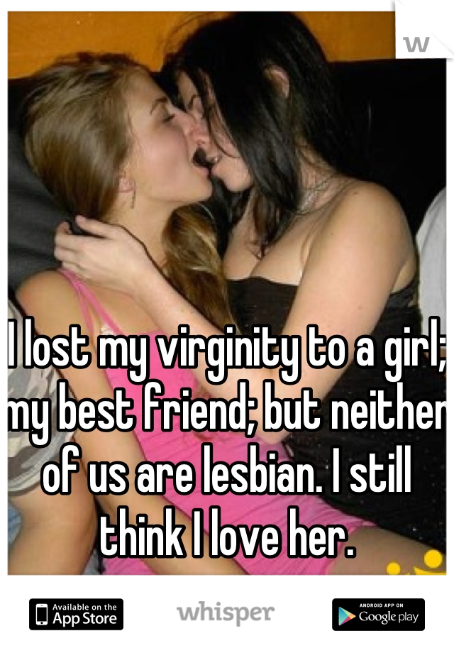 




I lost my virginity to a girl; my best friend; but neither of us are lesbian. I still think I love her.