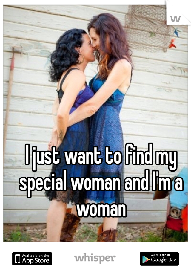 I just want to find my special woman and I'm a woman