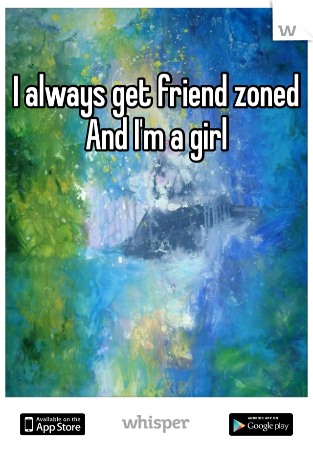 I always get friend zoned 
And I'm a girl