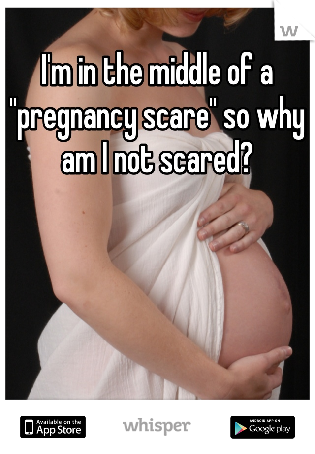 I'm in the middle of a "pregnancy scare" so why am I not scared?