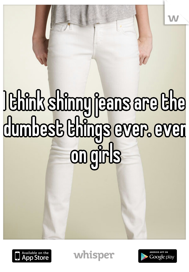I think shinny jeans are the dumbest things ever. even on girls