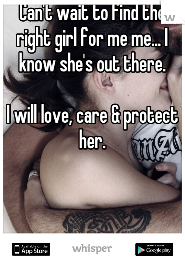 Can't wait to find the right girl for me me... I know she's out there.

I will love, care & protect her.