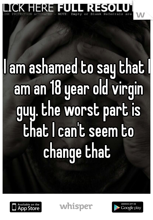 I am ashamed to say that I am an 18 year old virgin guy. the worst part is that I can't seem to change that 

 