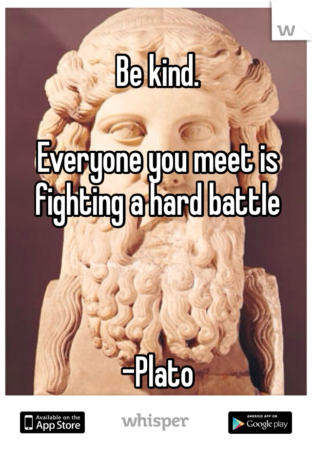 Be kind. 

Everyone you meet is fighting a hard battle



-Plato