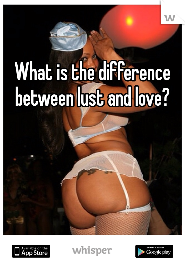 What is the difference between lust and love?