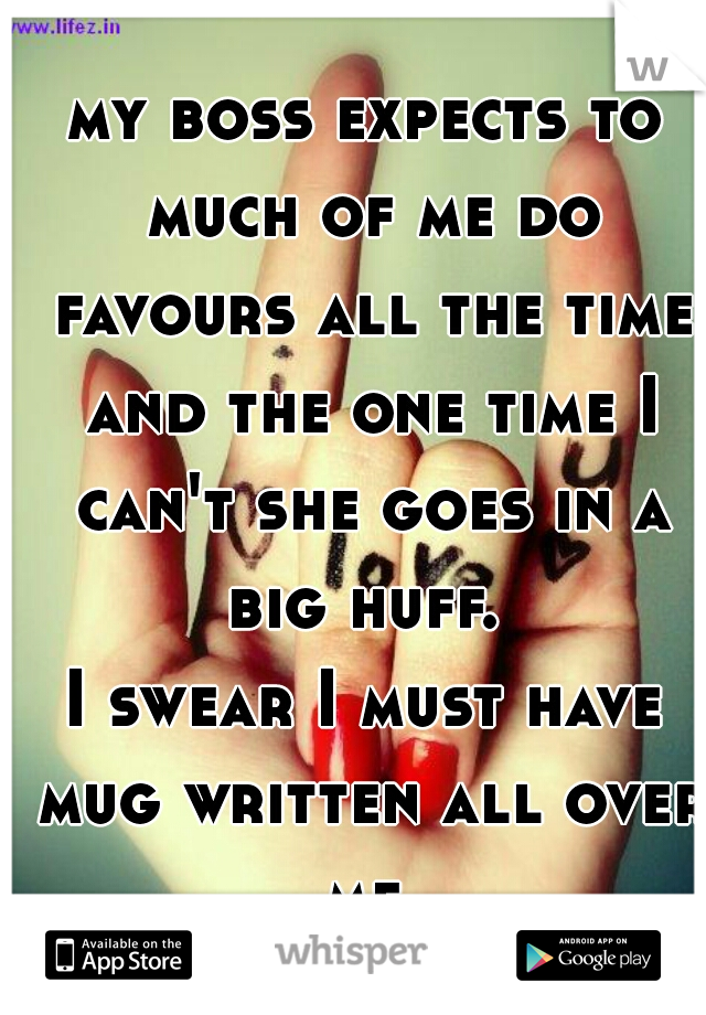my boss expects to much of me do favours all the time and the one time I can't she goes in a big huff. 





I swear I must have mug written all over me 